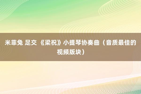   米菲兔 足交 《梁祝》小提琴协奏曲（音质最佳的视频版块）