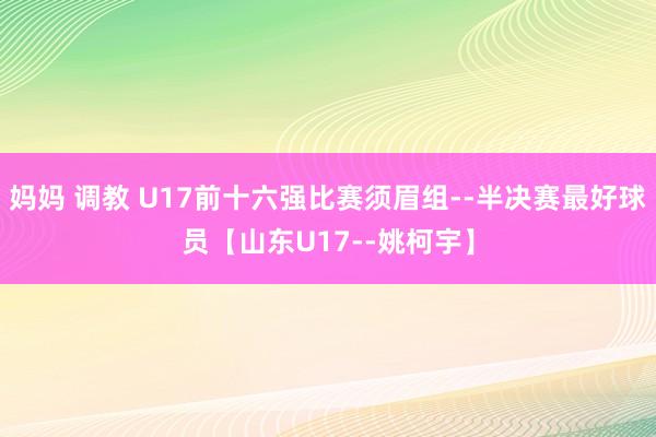   妈妈 调教 U17前十六强比赛须眉组--半决赛最好球员【山东U17--姚柯宇】