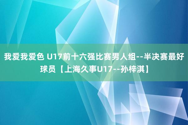 我爱我爱色 U17前十六强比赛男人组--半决赛最好球员【上海久事U17--孙梓淇】