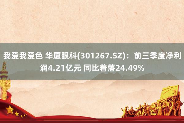   我爱我爱色 华厦眼科(301267.SZ)：前三季度净利润4.21亿元 同比着落24.49%