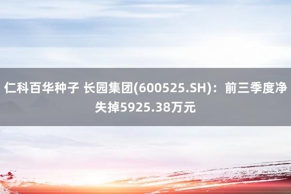   仁科百华种子 长园集团(600525.SH)：前三季度净失掉5925.38万元