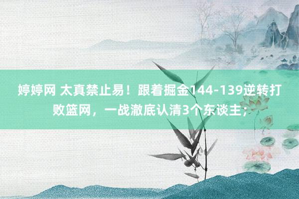   婷婷网 太真禁止易！跟着掘金144-139逆转打败篮网，一战澈底认清3个东谈主；