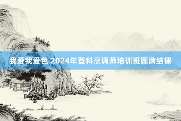   我爱我爱色 2024年登科烹调师培训班圆满结课