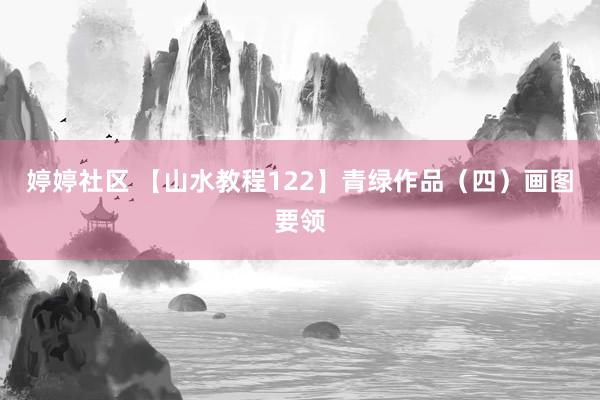 婷婷社区 【山水教程122】青绿作品（四）画图要领