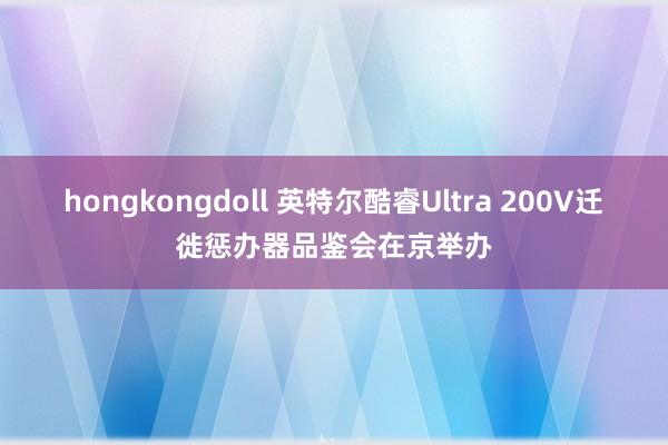 hongkongdoll 英特尔酷睿Ultra 200V迁徙惩办器品鉴会在京举办