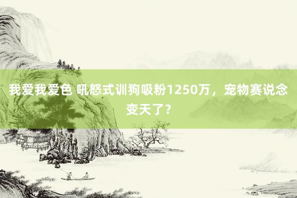 我爱我爱色 吼怒式训狗吸粉1250万，宠物赛说念变天了？