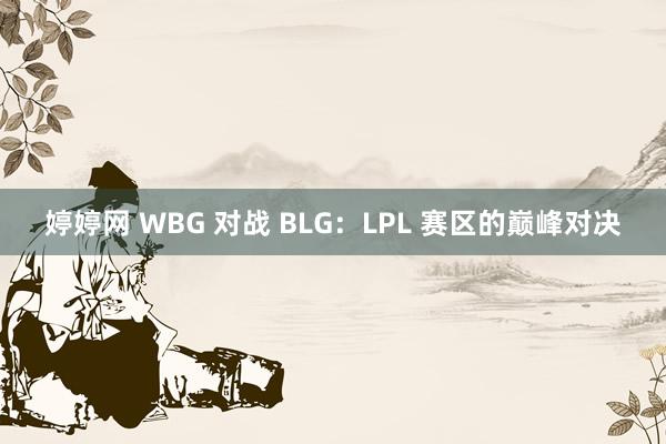   婷婷网 WBG 对战 BLG：LPL 赛区的巅峰对决