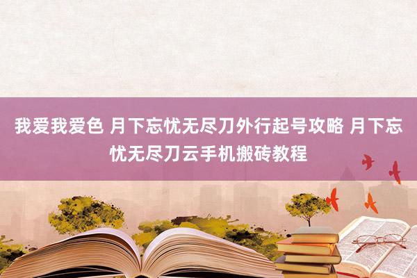 我爱我爱色 月下忘忧无尽刀外行起号攻略 月下忘忧无尽刀云手机搬砖教程