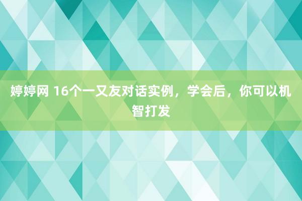   婷婷网 16个一又友对话实例，学会后，你可以机智打发