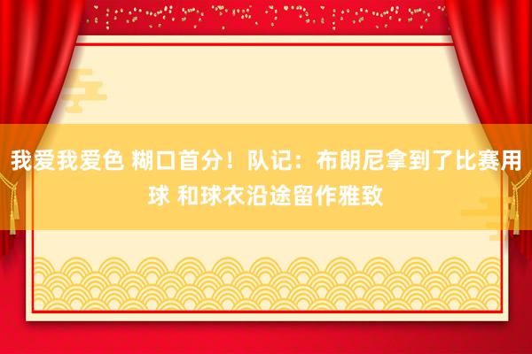 我爱我爱色 糊口首分！队记：布朗尼拿到了比赛用球 和球衣沿途留作雅致