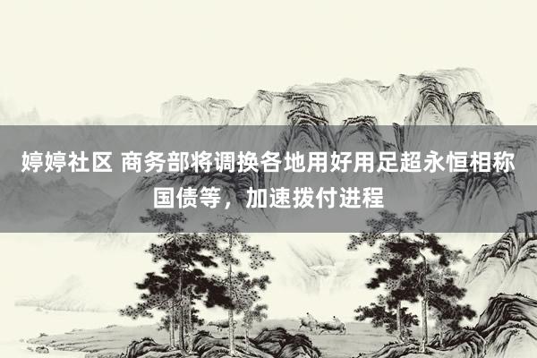 婷婷社区 商务部将调换各地用好用足超永恒相称国债等，加速拨付进程