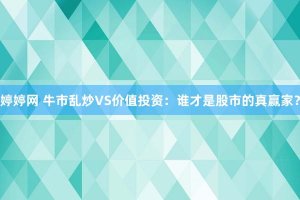   婷婷网 牛市乱炒VS价值投资：谁才是股市的真赢家？