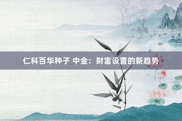   仁科百华种子 中金：财富设置的新趋势