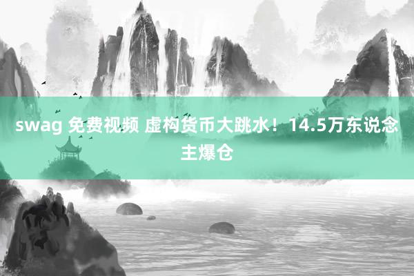   swag 免费视频 虚构货币大跳水！14.5万东说念主爆仓