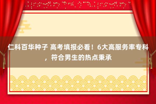   仁科百华种子 高考填报必看！6大高服务率专科，符合男生的热点秉承