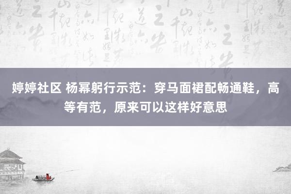 婷婷社区 杨幂躬行示范：穿马面裙配畅通鞋，高等有范，原来可以这样好意思