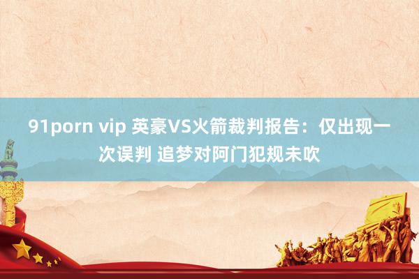   91porn vip 英豪VS火箭裁判报告：仅出现一次误判 追梦对阿门犯规未吹