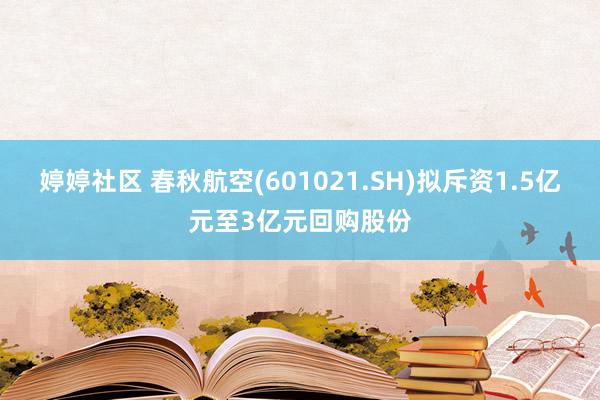 婷婷社区 春秋航空(601021.SH)拟斥资1.5亿元至3亿元回购股份