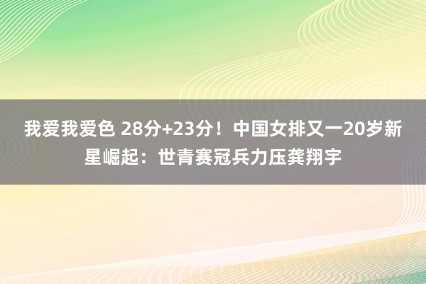 我爱我爱色 28分+23分！中国女排又一20岁新星崛起：世青赛冠兵力压龚翔宇