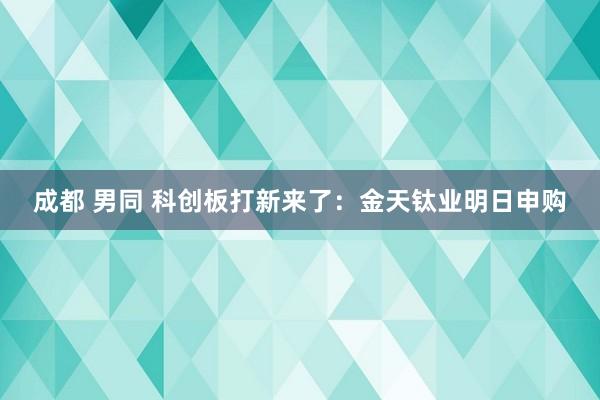 成都 男同 科创板打新来了：金天钛业明日申购