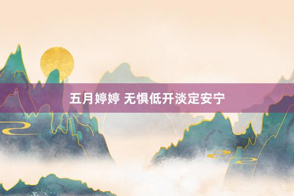 五月婷婷 无惧低开淡定安宁