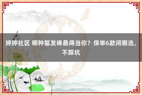 婷婷社区 哪种鬈发棒最得当你？保举6款闭眼选，不踩坑