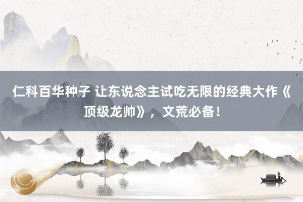   仁科百华种子 让东说念主试吃无限的经典大作《顶级龙帅》，文荒必备！