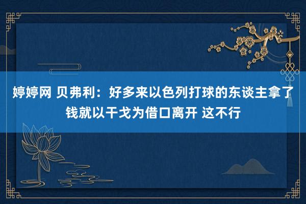   婷婷网 贝弗利：好多来以色列打球的东谈主拿了钱就以干戈为借口离开 这不行