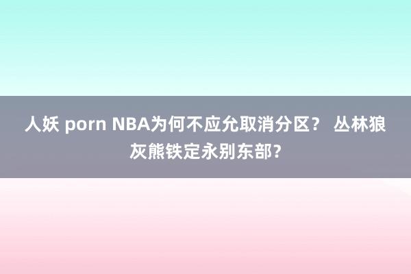 人妖 porn NBA为何不应允取消分区？ 丛林狼灰熊铁定永别东部？