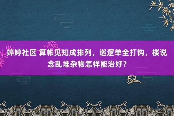 婷婷社区 算帐见知成排列，巡逻单全打钩，楼说念乱堆杂物怎样能治好？