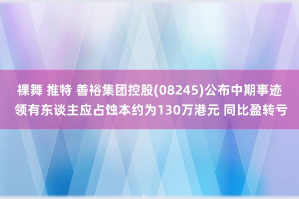 裸舞 推特 善裕集团控股(08245)公布中期事迹 领有东谈主应占蚀本约为130万港元 同比盈转亏