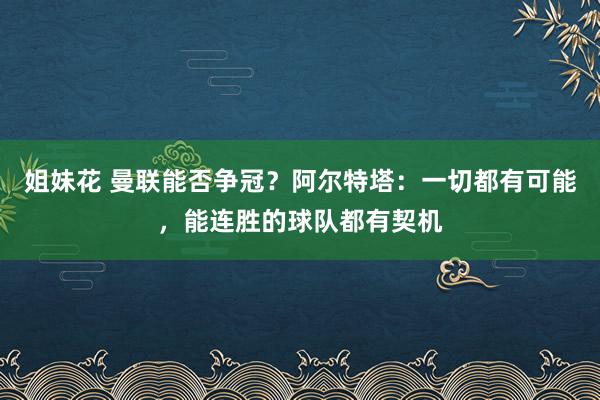 姐妹花 曼联能否争冠？阿尔特塔：一切都有可能，能连胜的球队都有契机