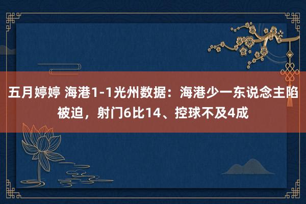 五月婷婷 海港1-1光州数据：海港少一东说念主陷被迫，射门6比14、控球不及4成