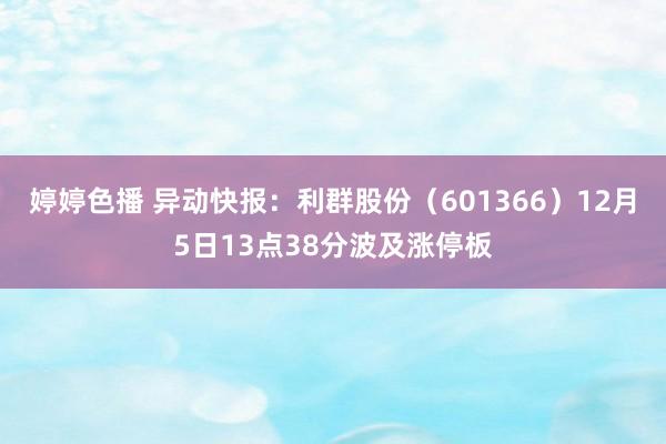 婷婷色播 异动快报：利群股份（601366）12月5日13点38分波及涨停板