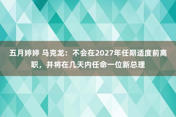 五月婷婷 马克龙：不会在2027年任期适度前离职，并将在几天内任命一位新总理