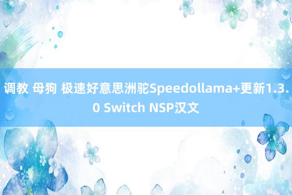 调教 母狗 极速好意思洲驼Speedollama+更新1.3.0 Switch NSP汉文