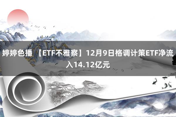 婷婷色播 【ETF不雅察】12月9日格调计策ETF净流入14.12亿元