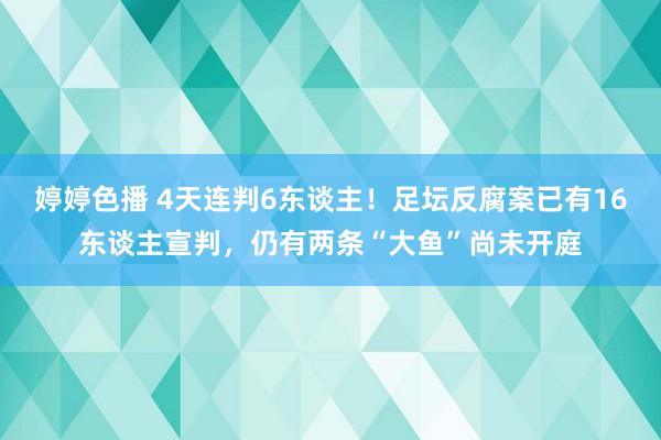 婷婷色播 4天连判6东谈主！足坛反腐案已有16东谈主宣判，仍有两条“大鱼”尚未开庭