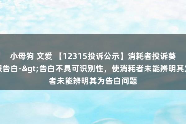 小母狗 文爱 【12315投诉公示】消耗者投诉葵花药业作假告白->告白不具可识别性，使消耗者未能辨明其为告白问题