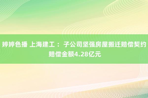 婷婷色播 上海建工 ：子公司坚强房屋搬迁赔偿契约 赔偿金额4.28亿元