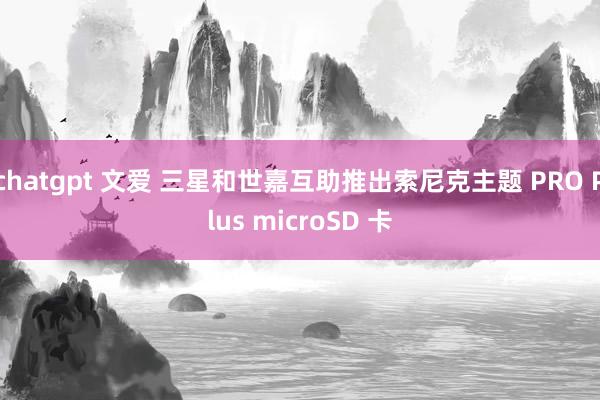 chatgpt 文爱 三星和世嘉互助推出索尼克主题 PRO Plus microSD 卡