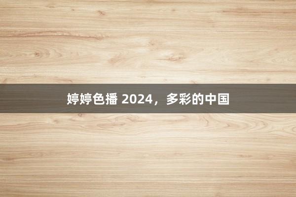 婷婷色播 2024，多彩的中国