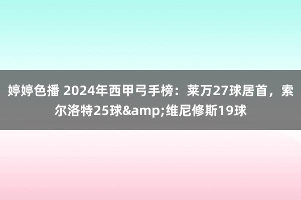 婷婷色播 2024年西甲弓手榜：莱万27球居首，索尔洛特25球&维尼修斯19球