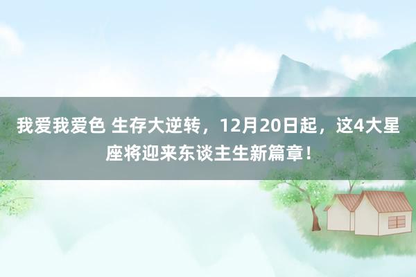 我爱我爱色 生存大逆转，12月20日起，这4大星座将迎来东谈主生新篇章！