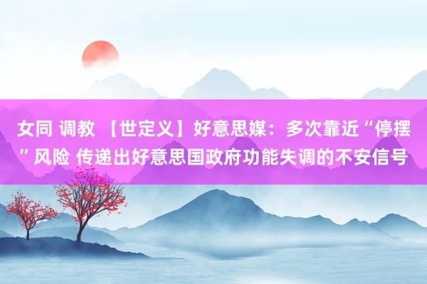 女同 调教 【世定义】好意思媒：多次靠近“停摆”风险 传递出