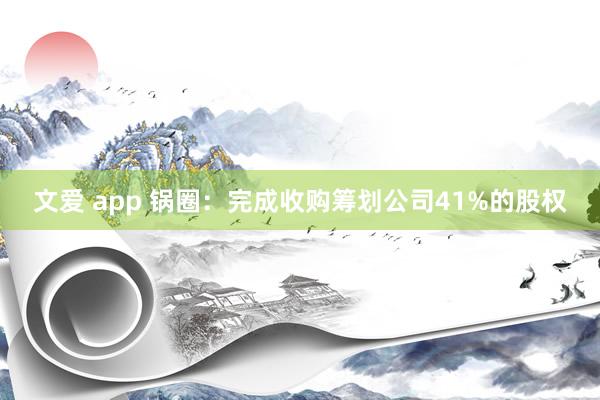 文爱 app 锅圈：完成收购筹划公司41%的股权