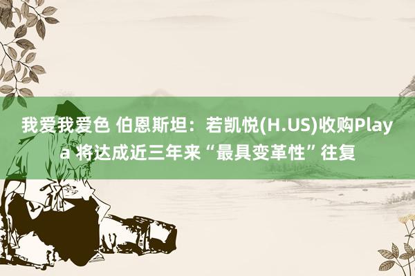 我爱我爱色 伯恩斯坦：若凯悦(H.US)收购Playa 将达