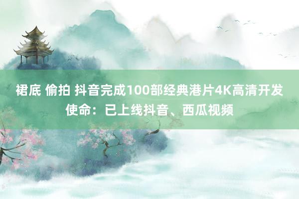 裙底 偷拍 抖音完成100部经典港片4K高清开发使命：已上线