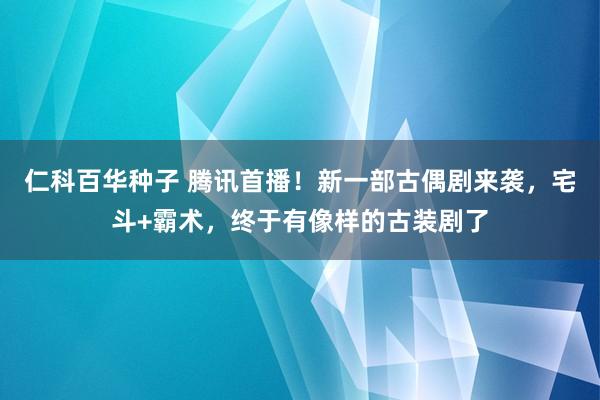 仁科百华种子 腾讯首播！新一部古偶剧来袭，宅斗+霸术，终于有