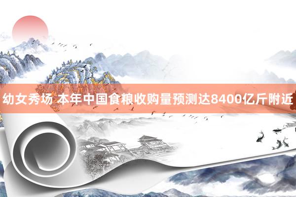 幼女秀场 本年中国食粮收购量预测达8400亿斤附近